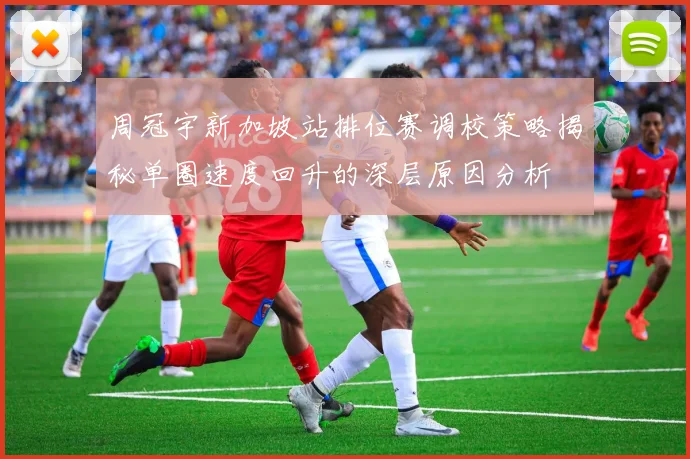周冠宇新加坡站排位赛调校策略揭秘单圈速度回升的深层原因分析