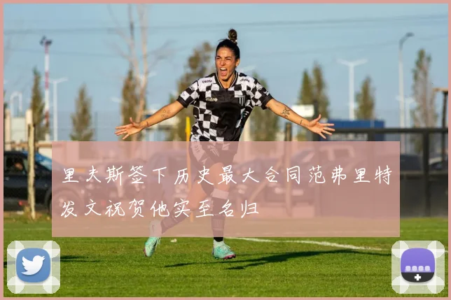 里夫斯签下历史最大合同范弗里特发文祝贺他实至名归