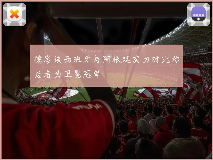 德容谈西班牙与阿根廷实力对比称后者为卫冕冠军