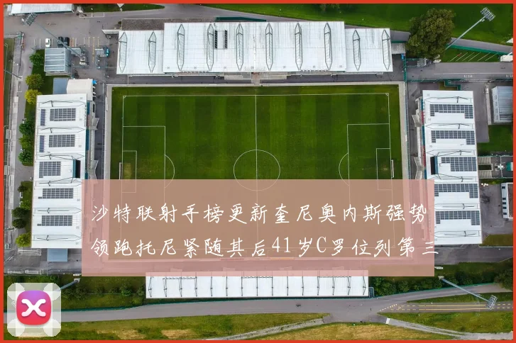 沙特联射手榜更新奎尼奥内斯强势领跑托尼紧随其后41岁C罗位列第三