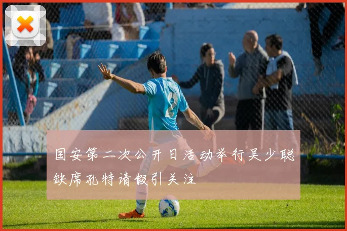 国安第二次公开日活动举行吴少聪缺席孔特请假引关注