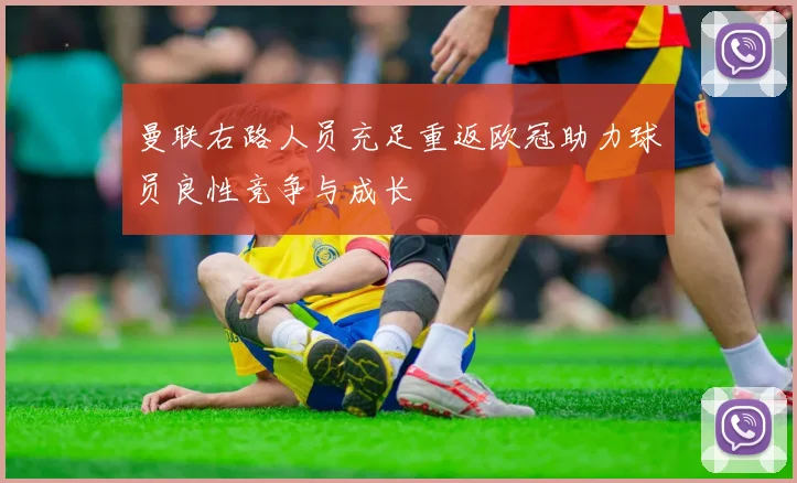 曼联右路人员充足重返欧冠助力球员良性竞争与成长