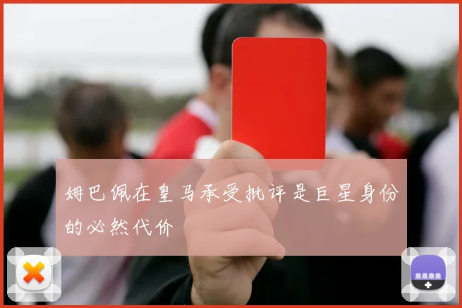 姆巴佩在皇马承受批评是巨星身份的必然代价