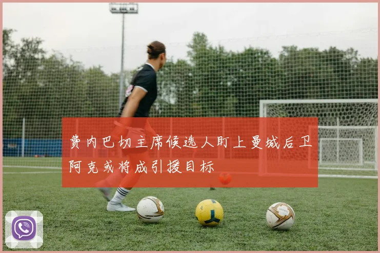 费内巴切主席候选人盯上曼城后卫阿克或将成引援目标