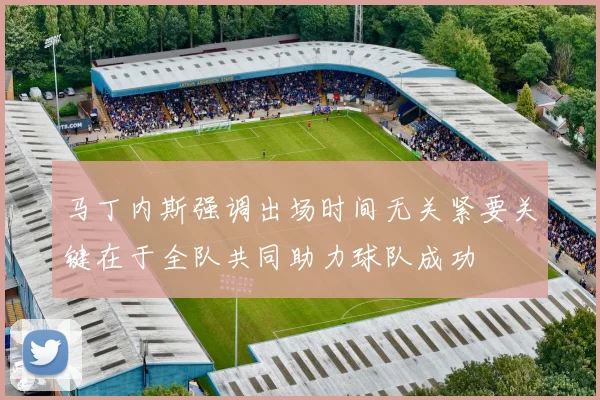 马丁内斯强调出场时间无关紧要关键在于全队共同助力球队成功