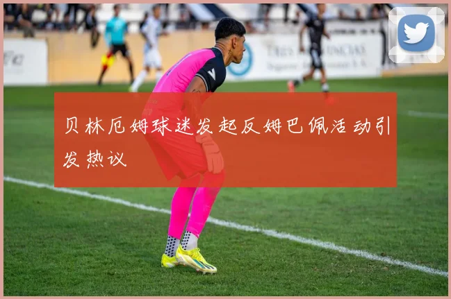 贝林厄姆球迷发起反姆巴佩活动引发热议