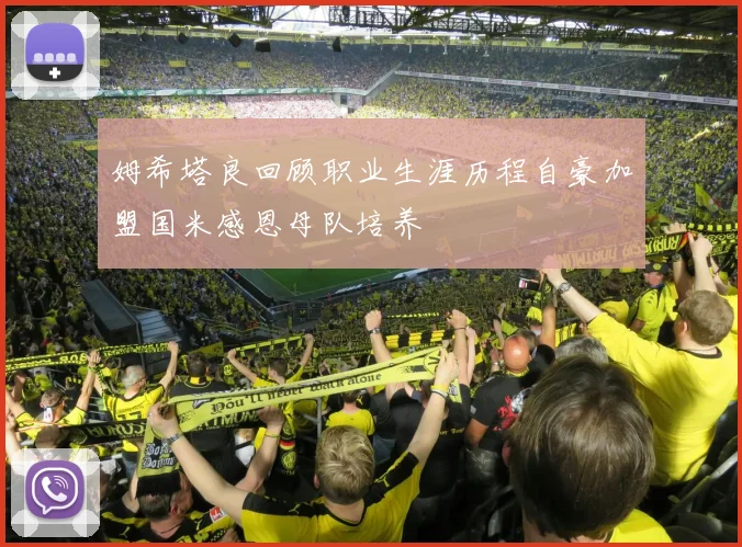 姆希塔良回顾职业生涯历程自豪加盟国米感恩母队培养