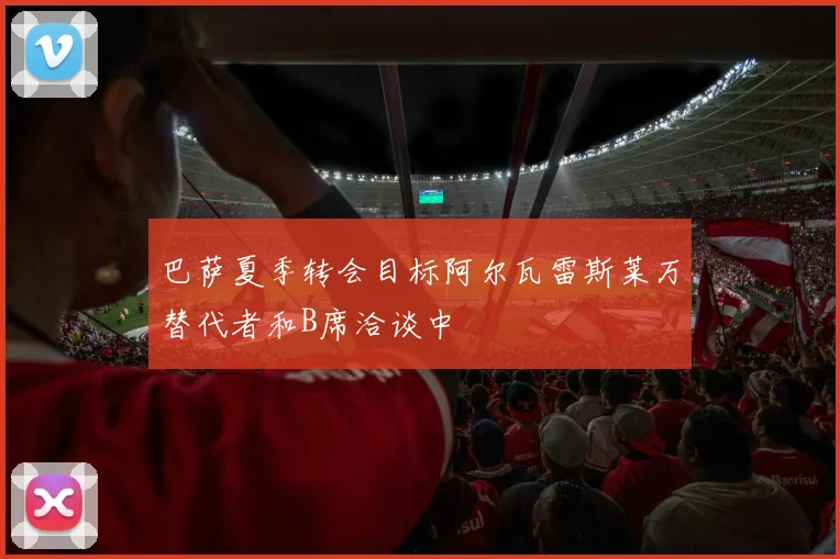巴萨夏季转会目标阿尔瓦雷斯莱万替代者和B席洽谈中