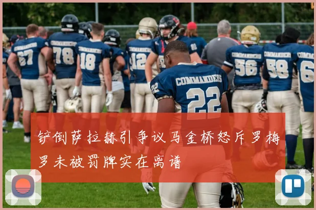 铲倒萨拉赫引争议马金桥怒斥罗梅罗未被罚牌实在离谱