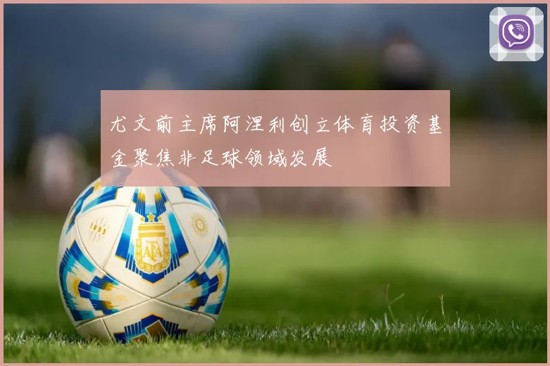 尤文前主席阿涅利创立体育投资基金聚焦非足球领域发展