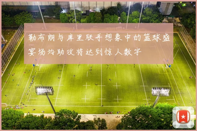 勒布朗与库里联手想象中的篮球盛宴场均助攻将达到惊人数字
