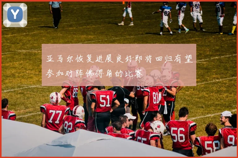 亚马尔恢复进展良好即将回归有望参加对阵佛得角的比赛