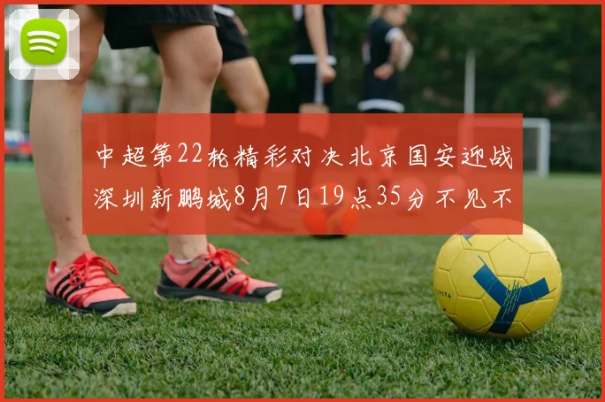 中超第22轮精彩对决北京国安迎战深圳新鹏城8月7日19点35分不见不散