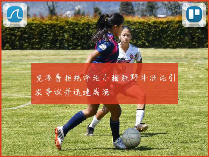 克洛普拒绝评论小猪狂野非洲论引发争议并迅速离场