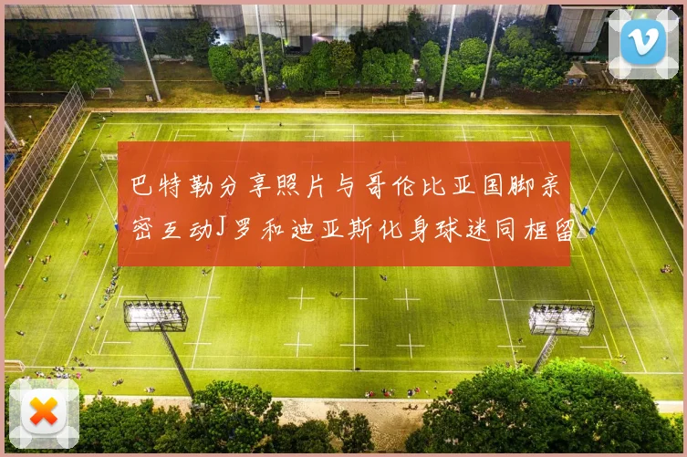 巴特勒分享照片与哥伦比亚国脚亲密互动J罗和迪亚斯化身球迷同框留念