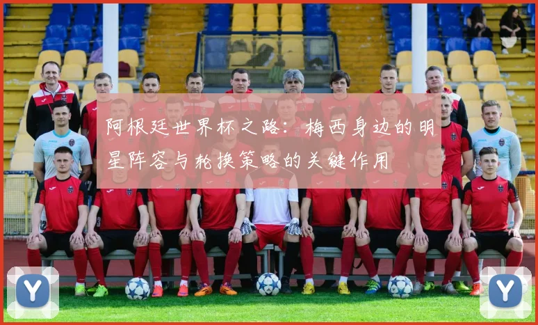 阿根廷世界杯之路：梅西身边的明星阵容与轮换策略的关键作用