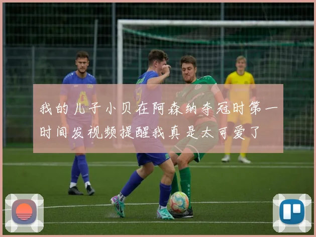 我的儿子小贝在阿森纳夺冠时第一时间发视频提醒我真是太可爱了