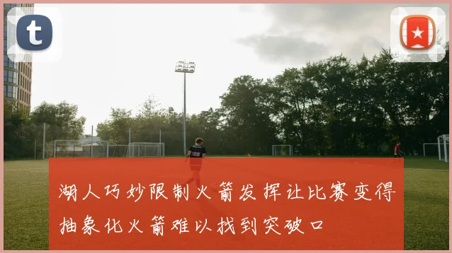 湖人巧妙限制火箭发挥让比赛变得抽象化火箭难以找到突破口