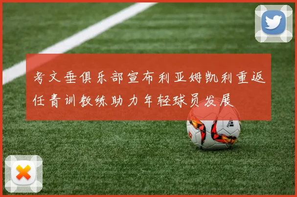 考文垂俱乐部宣布利亚姆凯利重返任青训教练助力年轻球员发展