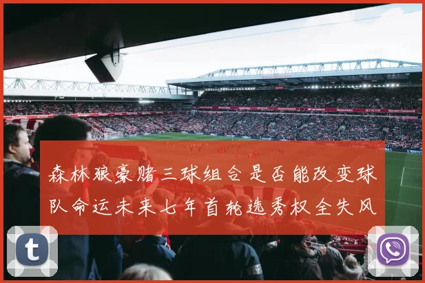 森林狼豪赌三球组合是否能改变球队命运未来七年首轮选秀权全失风险巨大