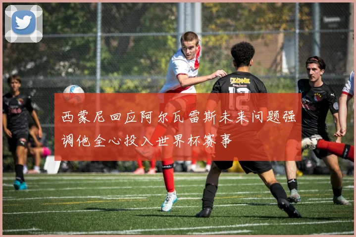 西蒙尼回应阿尔瓦雷斯未来问题强调他全心投入世界杯赛事