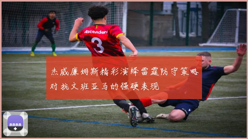 杰威廉姆斯精彩演绎雷霆防守策略对抗文班亚马的强硬表现