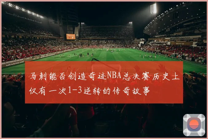 马刺能否创造奇迹NBA总决赛历史上仅有一次1-3逆转的传奇故事