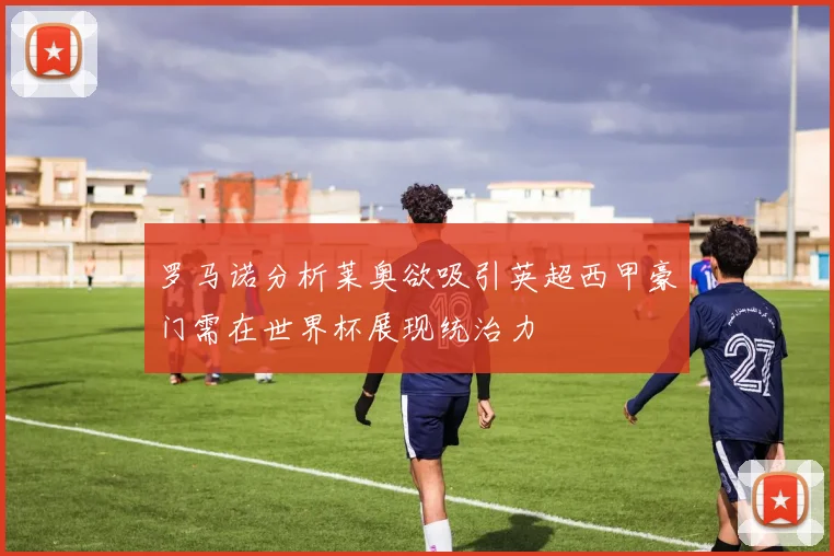 罗马诺分析莱奥欲吸引英超西甲豪门需在世界杯展现统治力