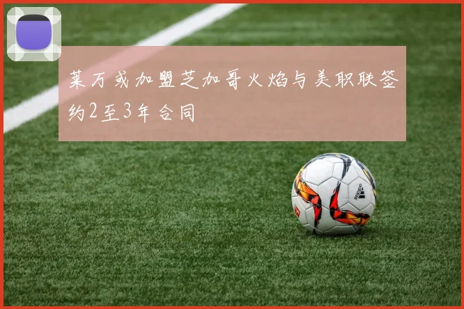 莱万或加盟芝加哥火焰与美职联签约2至3年合同