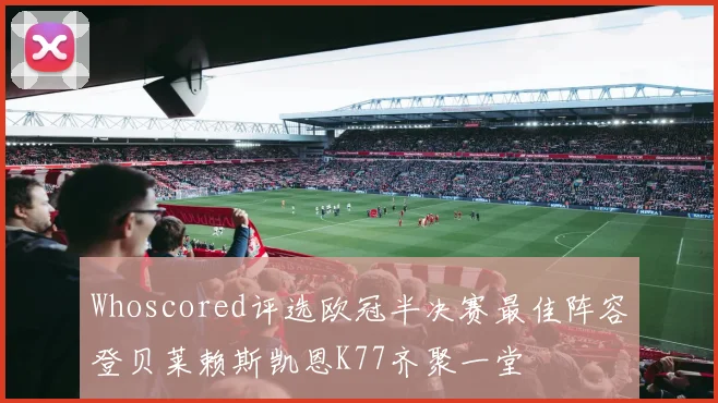 Whoscored评选欧冠半决赛最佳阵容登贝莱赖斯凯恩K77齐聚一堂