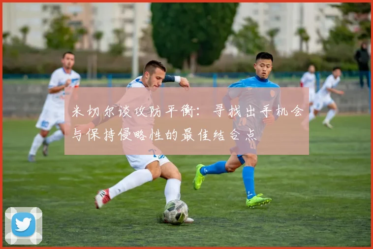 米切尔谈攻防平衡：寻找出手机会与保持侵略性的最佳结合点
