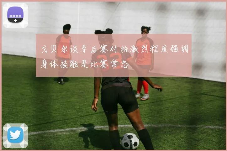戈贝尔谈季后赛对抗激烈程度强调身体接触是比赛常态