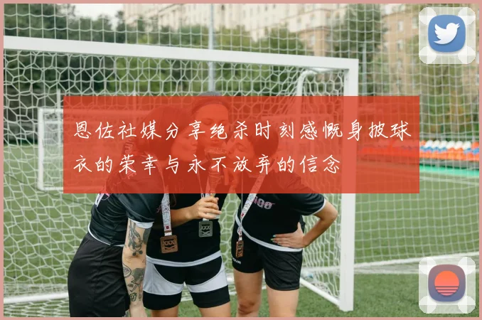 恩佐社媒分享绝杀时刻感慨身披球衣的荣幸与永不放弃的信念