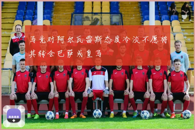 马竞对阿尔瓦雷斯态度冷淡不愿将其转会巴萨或皇马