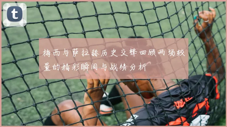 梅西与萨拉赫历史交锋回顾两场较量的精彩瞬间与战绩分析